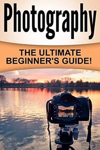 Photography: The Ultimate Beginner's Guide!