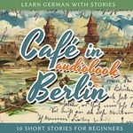 Café in Berlin: Learn German with Stories 1 - 10 Short Stories for Beginners