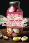 Pickled Eggs Handbook: 93 Tangy and Tasty Recipes for Perfectly Pickled Eggs