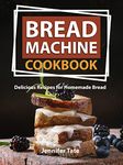 Bread Machine Cookbook: Delicious Recipes for Homemade Bread (Bread Maker Cookbook)