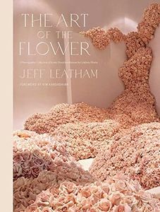 The Art of the Flower: A Photographic Collection of Iconic Floral Installations by Celebrity Florist Jeff Leatham