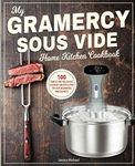 My Gramercy Sous Vide Home Kitchen Cookbook: 100 Simple and Delicious Gourmet Recipes & Pro Tips for Beginners and Experts (Immersion Circulators)