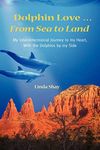 Dolphin Love ... From Sea to Land: My Interdimensional Journey to My Heart-A True Story of Dolphin Consciousness, Dolphin Energy Healing, and Joy