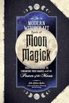 The Modern Witchcraft Book of Moon Magick: Your Complete Guide to Enhancing Your Magick with the Power of the Moon