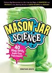 Mason Jar Science: 40 Slimy, Squishy, Super-Cool Experiments; Capture Big Discoveries in a Jar, from the Magic of Chemistry and Physics to the Amazing Worlds of Earth Science and Biology