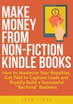 Make Money from Non-Fiction Kindle Books: How to Maximize Your Royalties, Get Paid to Capture Leads and Rapidly Build a Successful “Backend” Business