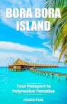 The Travel Guide of Magnificent Bora Bora Island: Pre-Trip Planning, Discover Top Attractions, Experience 4 Exciting Excursions, Explore Popular Food & 6 Best Restaurants