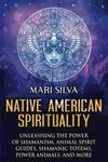 Native American Spirituality: Unleashing the Power of Shamanism, Animal Spirit Guides, Shamanic Totems, Power Animals, and More