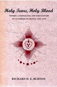 Holy Tears, Holy Blood: Women, Catholicism, and the Culture of Suffering in France, 1840–1970