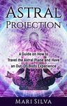 Astral Projection: A Guide on How to Travel the Astral Plane and Have an Out-Of-Body Experience (Extrasensory Perception)