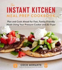 The Instant Kitchen Meal Prep Cookbook: Plan and Cook Ahead for Fast, Family-Friendly Meals Using Your Pressure Cooker and Air Fryer (A 10-Week Guide to Fast, Healthy, and Delicious Meals)