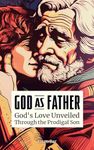 God as Father: Unveiling God's Love for Sinners, Outcasts, Legalists and Jerks Through the Prodigal Son