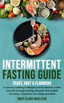 Intermittent Fasting Guide: Feast, Fast, and Flourish: A Journey to Weight Loss for Women and Men Over 50 Through Fasting: Reclaim Your Health for Good and Transform Your Body and Mind