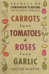 Carrots Love Tomatoes & Roses Love Garlic: Secrets of Companion Planting for Successful Gardening