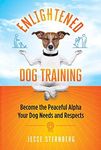 Enlightened Dog Training: Become the Peaceful Alpha Your Dog Needs and Respects