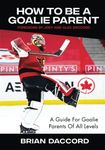 How To Be A Goalie Parent: A Guide For Goalie Parents Of All Levels