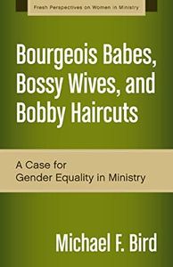 Bourgeois Babes, Bossy Wives, and Bobby Haircuts: A Case for Gender Equality in Ministry (Fresh Perspectives on Women in Ministry)