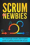 Scrum for Newbies: The Amazingly Simple, Plain English Guide To Getting Started With Scrum: Volume 1 (Scrum, agile project management, lean, scrum master, scrum agile, exam, software development)