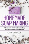 Homemade Soap Making: A Beginner's Guide to Organic Soap and Natural Body Scrub Recipes