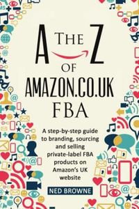 The A-Z of Amazon.co.uk FBA: A step-by-step guide to branding, sourcing and selling private-label FBA products on Amazon’s UK website