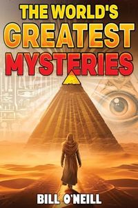 The World's Greatest Mysteries: Investigating Our World's Most Fascinating Secrets And Unsolved Mysteries