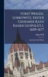 Fürst Wenzel Lobkowitz, Erster Geheimer Rath Kaiser Leopold's I. 1609-1677: Sein Leben Und Wirken