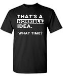 Thats a Horrible Idea What Time T-Shirt Funny Sarcastic Drinking Humor Men's Women's Tee T Shirt, Black, Medium