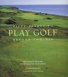 Fifty Places to Play Golf Before You Die: Golfing Experts Share the World's Greatest Destinations