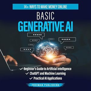 Basic Generative AI: Beginner's Guide to Artificial Intelligence, ChatGPT and Machine Learning, Practical AI Applications