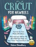 Cricut for Newbies: How to Use Your Cricut Machine with Confidence. Master Design Space, Build Your Skills with In-Depth Project Tutorials, and Enjoy a Treasure Trove of Cricut Tips & Tricks