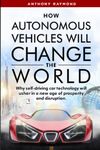 How Autonomous Vehicles will Change the World: Why self-driving car technology will usher in a new age of prosperity and disruption.