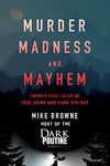 Murder, Madness and Mayhem: Twenty-Five Tales of True Crime and Dark History