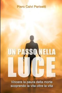 Un Passo nella Luce: Vincere la paura della morte scoprendo la vita oltre la vita