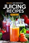 Healing and Energizing Juicing Recipes: The Perfect Juicing Recipes for Weight Loss