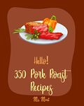 Hello! 350 Pork Roast Recipes: Best Pork Roast Cookbook Ever For Beginners [Pork Tenderloin Recipe, Asian Slow Cooker Cookbook, Pork Chop Recipes, Pulled Pork Recipe, Roasted Vegetable Book] [Book 1]