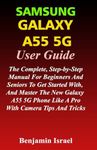 SAMSUNG GALAXY A55 5G USER GUIDE: THE COMPLETE, STEP-BY-STEP MANUAL FOR BEGINNERS AND SENIORS TO GET STARTED WITH, AND MASTER THE NEW GALAXY A55 PHONE LIKE A PRO WITH CAMERA TIPS AND TRICKS