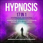 Hypnosis: 17 in 1 Hypnosis Sessions, Including Past Life Regression, Overthinking, Anxiety, Phobias, and Addiction: Hypnotherapy for Mindfulness: Book 3