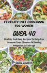 FERTILITY DIET COOKBOOK FOR WOMEN OVER 40: Healthy And Easy Recipes To Help You Increase Your Chances Of Getting Pregnant At This Age