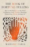 The Book of Fortune-Telling - How to Tell Character and the Future by Palmistry, Cards, Numbers, Phrenology, Handwriting, Dreams, Astrology, Etc