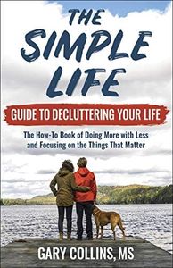 The Simple Life Guide To Decluttering Your Life: The How-To Book of Doing More with Less and Focusing on the Things That Matter