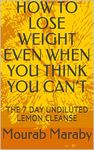 HOW TO LOSE WEIGHT EVEN WHEN YOU THINK YOU CAN’T : THE 7 DAY UNDILUTED LEMON CLEANSE