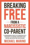 Breaking Free From a Narcissistic Co-Parent: A Comprehensive Guide to Co-Parenting With a Narcissistic Ex-Partner, Overcoming Their Control, and Protecting Your Children (Empowered Family Transitions)