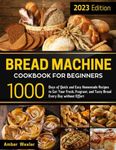 Bread Machine Cookbook for Beginners: 1000 Days of Quick and Easy Homemade Recipes to Get Your Fresh, Fragrant, and Tasty Bread Every Day without Effort