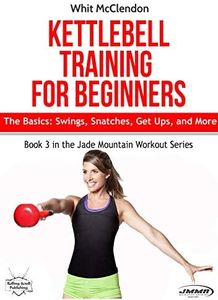 Kettlebell Training for Beginners: The Basics: Swings, Snatches, Get Ups, and More (Jade Mountain Workout Series Book 3)