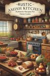 Rustic Amish Kitchen: Authentic Recipes For Home Cooks