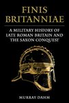 Finis Britanniae: A Military History of Late Roman Britain and the Saxon Conquest