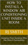 How to Install a Window Air Conditioning Unit INSIDE a Room: Guidance From Someone Who Has Done It Successfully