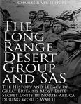 The Long Range Desert Group and SAS: The History and Legacy of Great Britain’s Most Elite Secret Units in North Africa during World War II