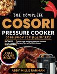 The Complete Cosori Pressure Cooker Cookbook for Beginners: Utilize Your Multi-Functions with Delicious Recipes, Tips, and Full-Color Images