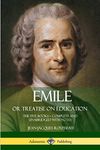 Emile, or Treatise on Education: The Five Books - Complete and Unabridged with Notes
